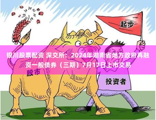 银川股票配资 深交所：2024年湖南省地方政府再融资一般债券（三期）7月17日上市交易