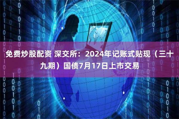 免费炒股配资 深交所：2024年记账式贴现（三十九期）国债7月17日上市交易
