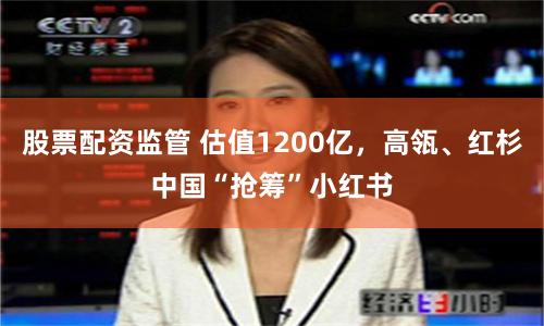 股票配资监管 估值1200亿，高瓴、红杉中国“抢筹”小红书