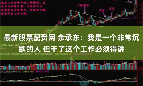 最新股票配资网 余承东：我是一个非常沉默的人 但干了这个工作必须得讲