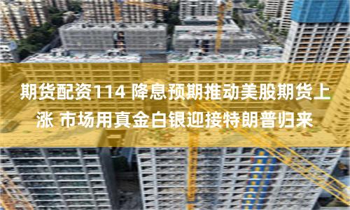 期货配资114 降息预期推动美股期货上涨 市场用真金白银迎接特朗普归来
