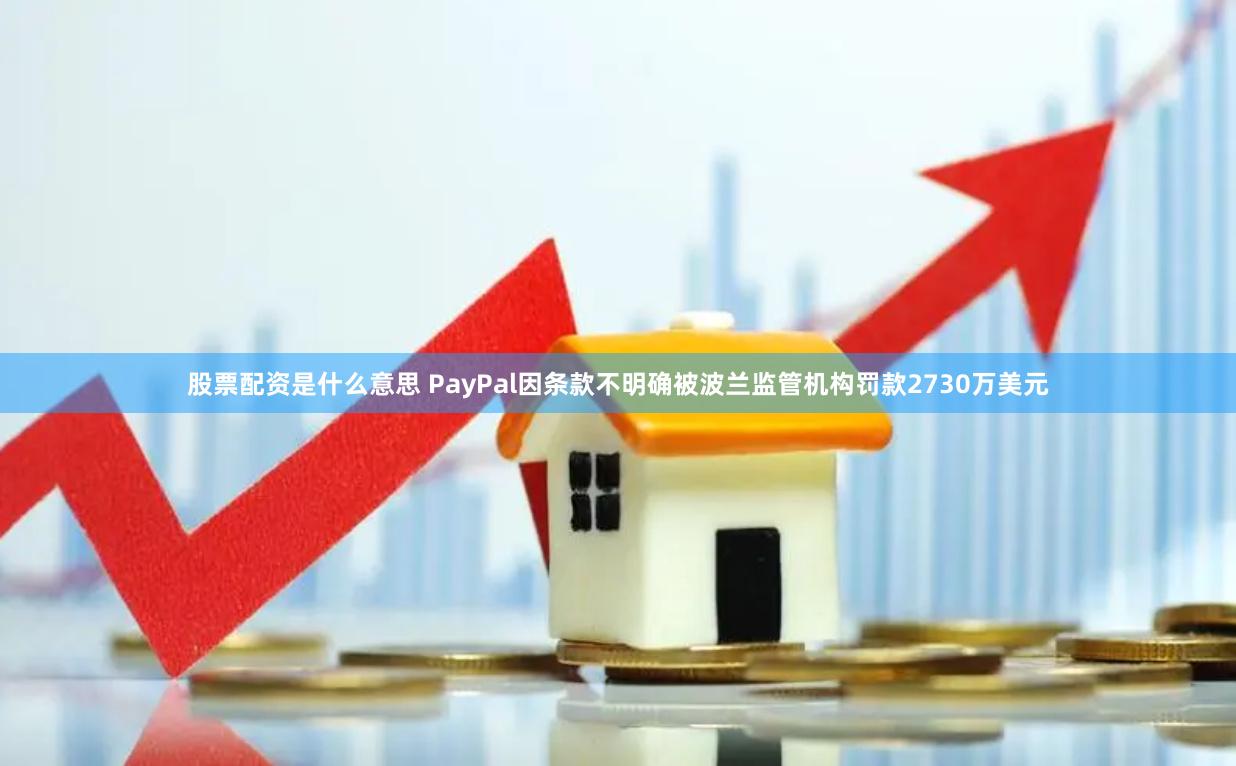 股票配资是什么意思 PayPal因条款不明确被波兰监管机构罚款2730万美元