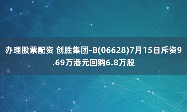 办理股票配资 创胜集团-B(06628)7月15日斥资9.69万港元回购6.8万股