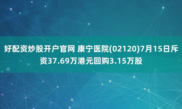 好配资炒股开户官网 康宁医院(02120)7月15日斥资37.69万港元回购3.15万股