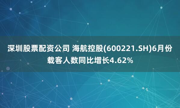 深圳股票配资公司 海航控股(600221.SH)6月份载客人数同比增长4.62%