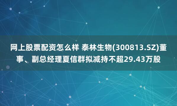 网上股票配资怎么样 泰林生物(300813.SZ)董事、副总经理夏信群拟减持不超29.43万股