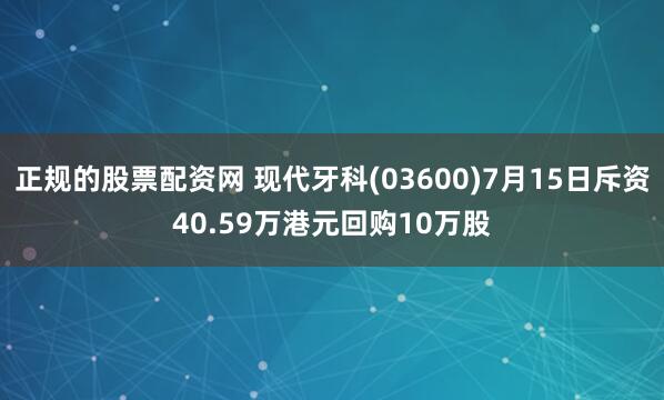 正规的股票配资网 现代牙科(03600)7月15日斥资40.59万港元回购10万股