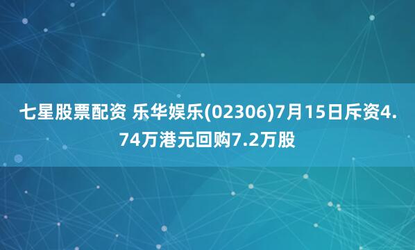 七星股票配资 乐华娱乐(02306)7月15日斥资4.74万港元回购7.2万股