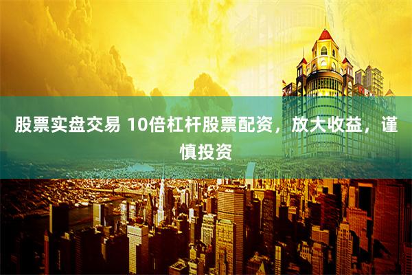 股票实盘交易 10倍杠杆股票配资，放大收益，谨慎投资