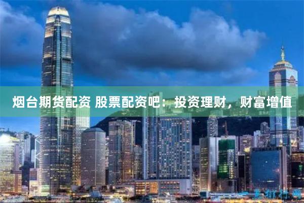 烟台期货配资 股票配资吧：投资理财，财富增值