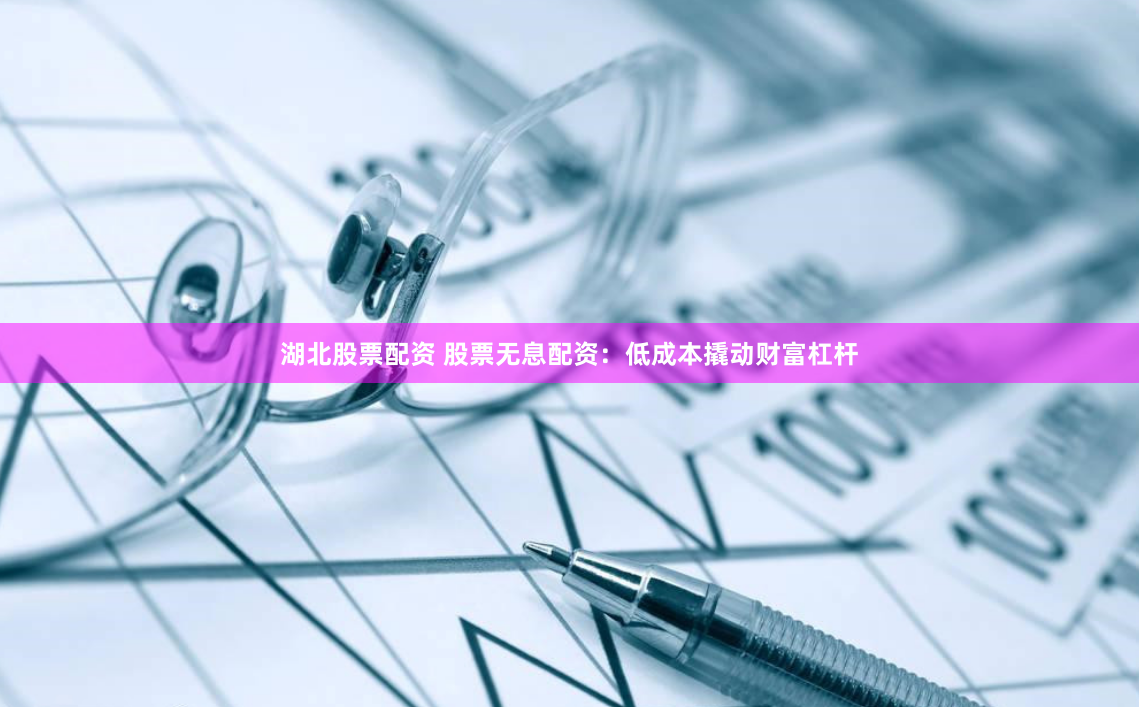 湖北股票配资 股票无息配资：低成本撬动财富杠杆