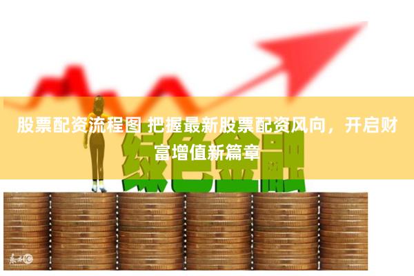 股票配资流程图 把握最新股票配资风向，开启财富增值新篇章