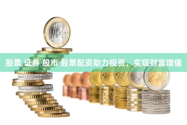 股票 证券 股市 股票配资助力投资，实现财富增值