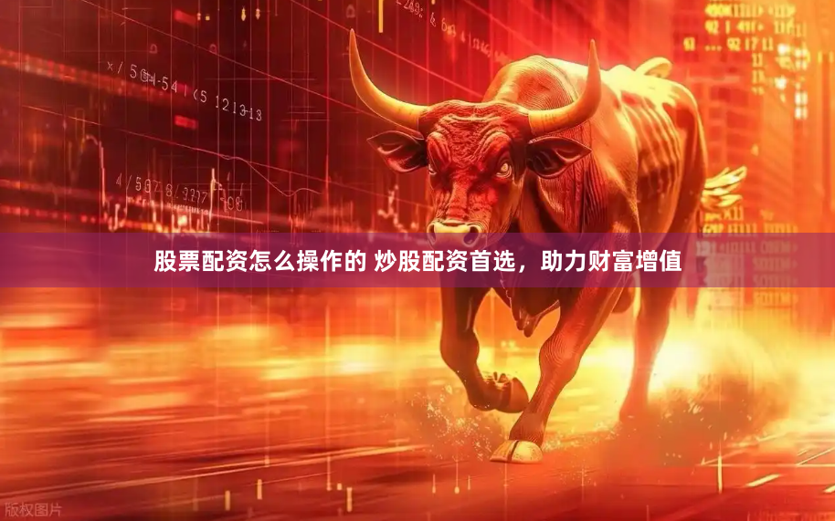 股票配资怎么操作的 炒股配资首选，助力财富增值