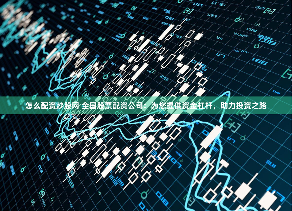 怎么配资炒股网 全国股票配资公司：为您提供资金杠杆，助力投资之路