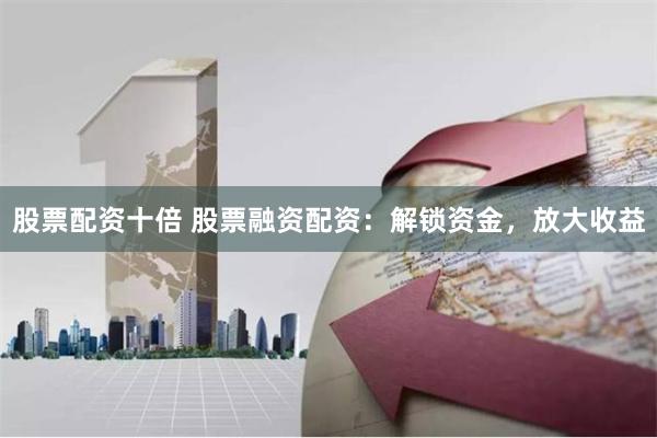 股票配资十倍 股票融资配资：解锁资金，放大收益