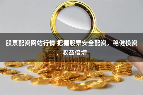 股票配资网站行情 把握股票安全配资，稳健投资，收益倍增