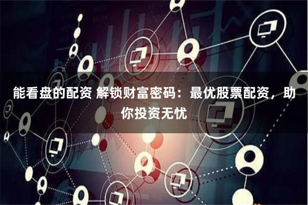 能看盘的配资 解锁财富密码：最优股票配资，助你投资无忧