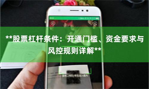 **股票杠杆条件:开通门槛、资金要求与风控规则详解**
