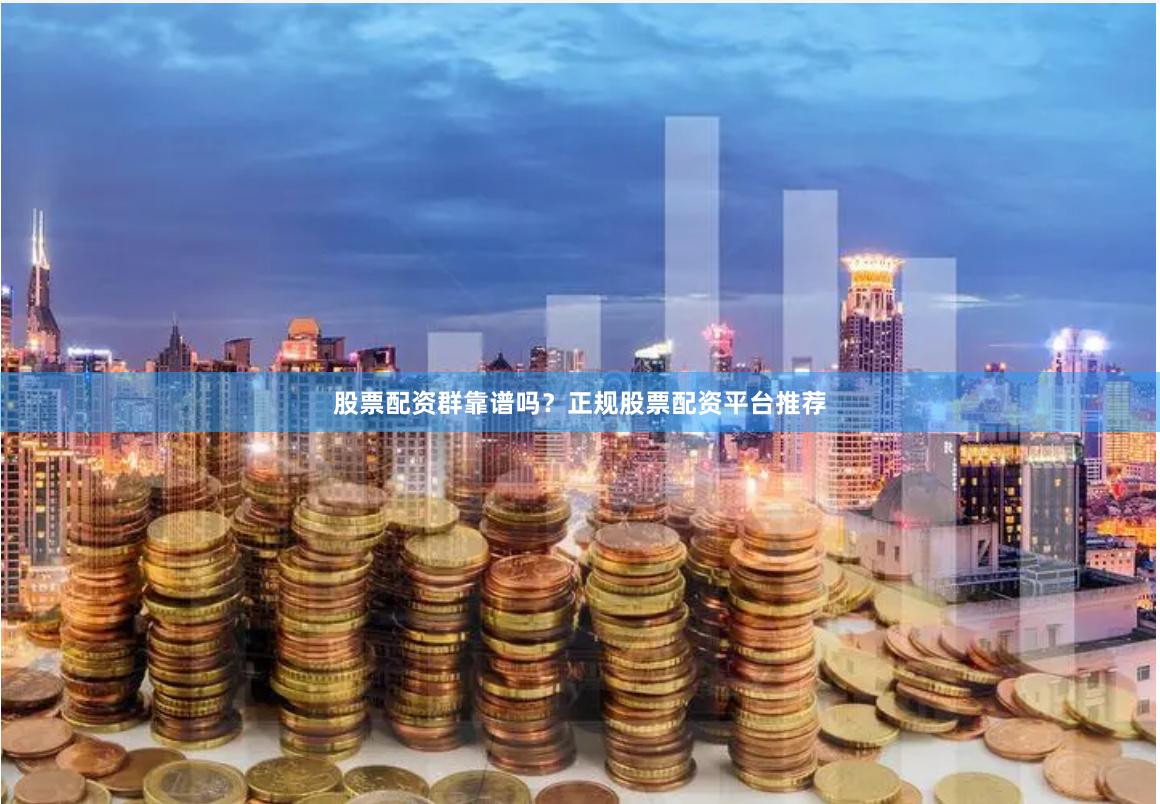 股票配资群靠谱吗?正规股票配资平台推荐