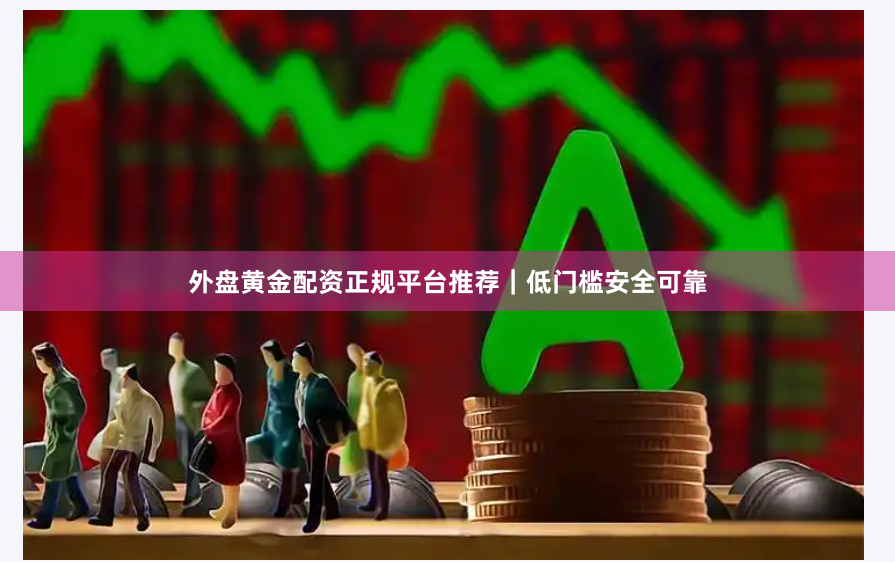 外盘黄金配资正规平台推荐｜低门槛安全可靠