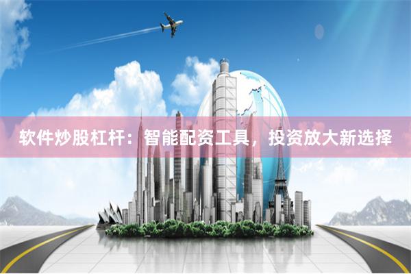 软件炒股杠杆：智能配资工具，投资放大新选择