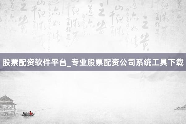 股票配资软件平台_专业股票配资公司系统工具下载