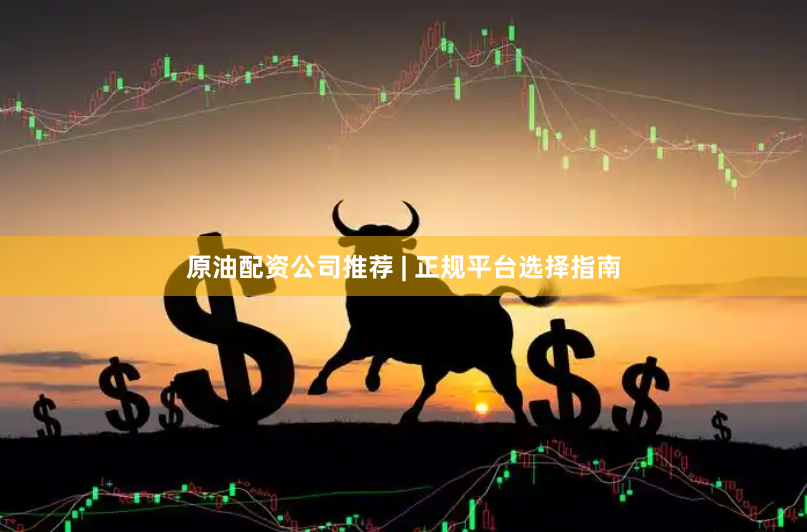原油配资公司推荐 | 正规平台选择指南