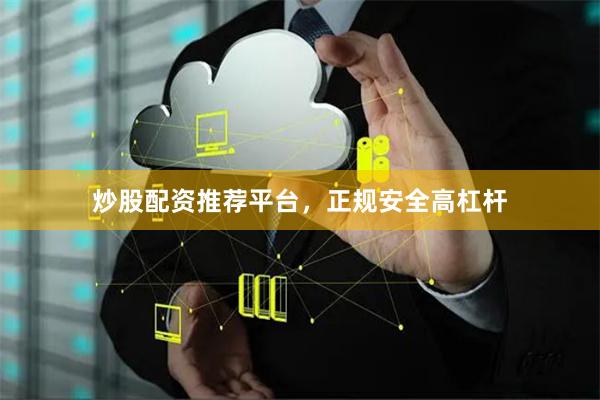 炒股配资推荐平台，正规安全高杠杆