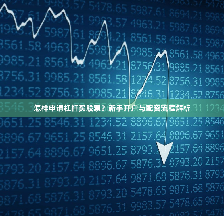 怎样申请杠杆买股票？新手开户与配资流程解析