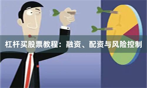 杠杆买股票教程:融资、配资与风险控制