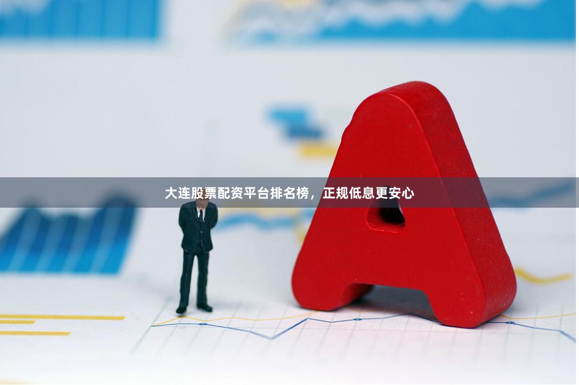 大连股票配资平台排名榜，正规低息更安心